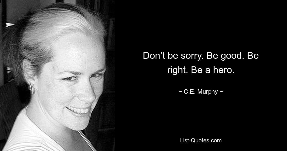 Don’t be sorry. Be good. Be right. Be a hero. — © C.E. Murphy