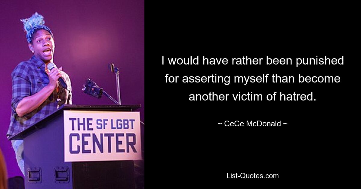 I would have rather been punished for asserting myself than become another victim of hatred. — © CeCe McDonald