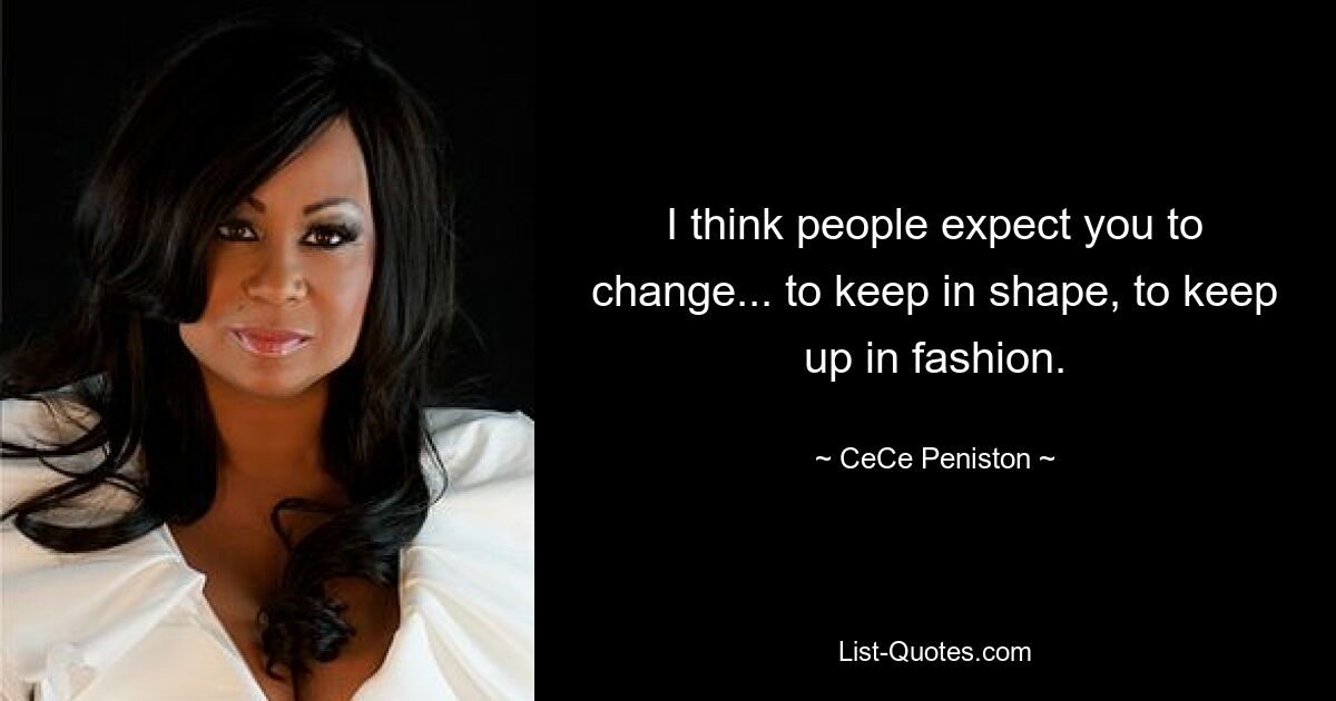 I think people expect you to change... to keep in shape, to keep up in fashion. — © CeCe Peniston