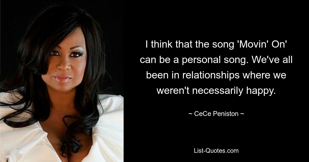 I think that the song 'Movin' On' can be a personal song. We've all been in relationships where we weren't necessarily happy. — © CeCe Peniston