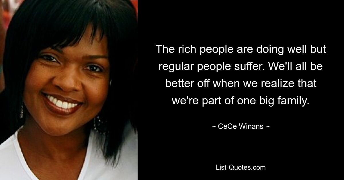 The rich people are doing well but regular people suffer. We'll all be better off when we realize that we're part of one big family. — © CeCe Winans