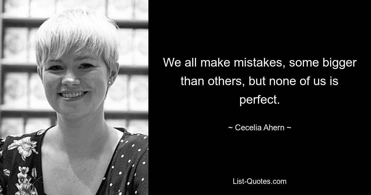 We all make mistakes, some bigger than others, but none of us is perfect. — © Cecelia Ahern