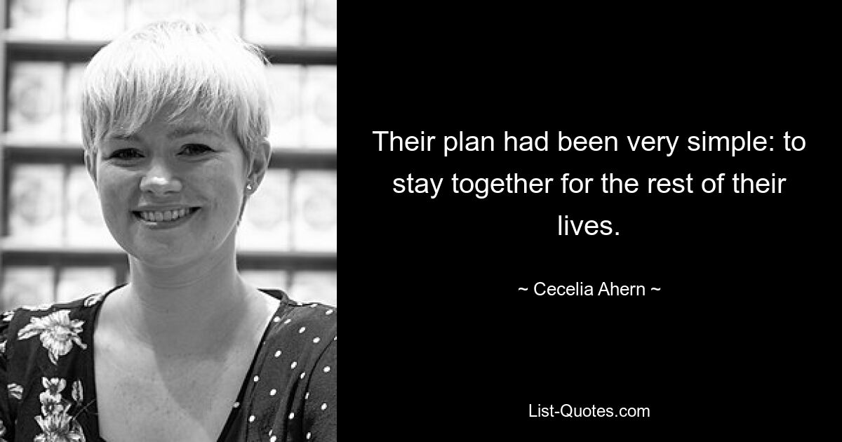 Their plan had been very simple: to stay together for the rest of their lives. — © Cecelia Ahern