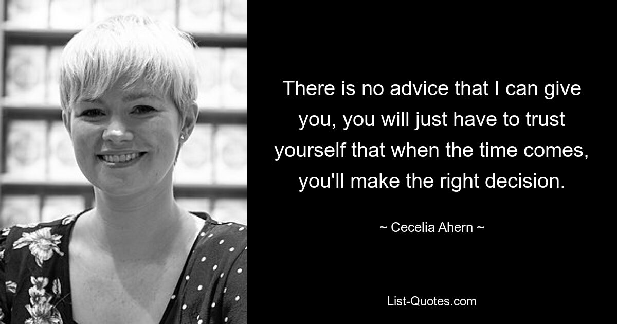 There is no advice that I can give you, you will just have to trust yourself that when the time comes, you'll make the right decision. — © Cecelia Ahern