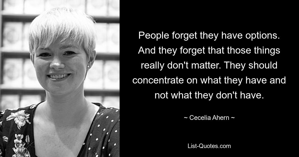 People forget they have options. And they forget that those things really don't matter. They should concentrate on what they have and not what they don't have. — © Cecelia Ahern