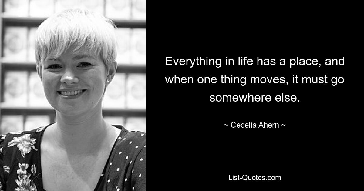 Everything in life has a place, and when one thing moves, it must go somewhere else. — © Cecelia Ahern