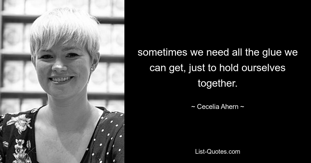 sometimes we need all the glue we can get, just to hold ourselves together. — © Cecelia Ahern