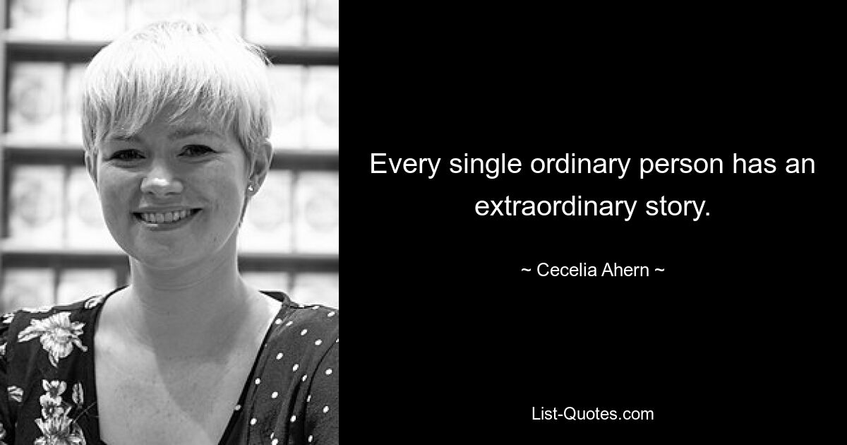 Every single ordinary person has an extraordinary story. — © Cecelia Ahern