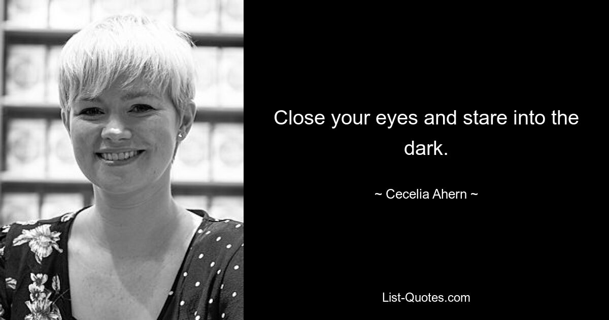 Close your eyes and stare into the dark. — © Cecelia Ahern