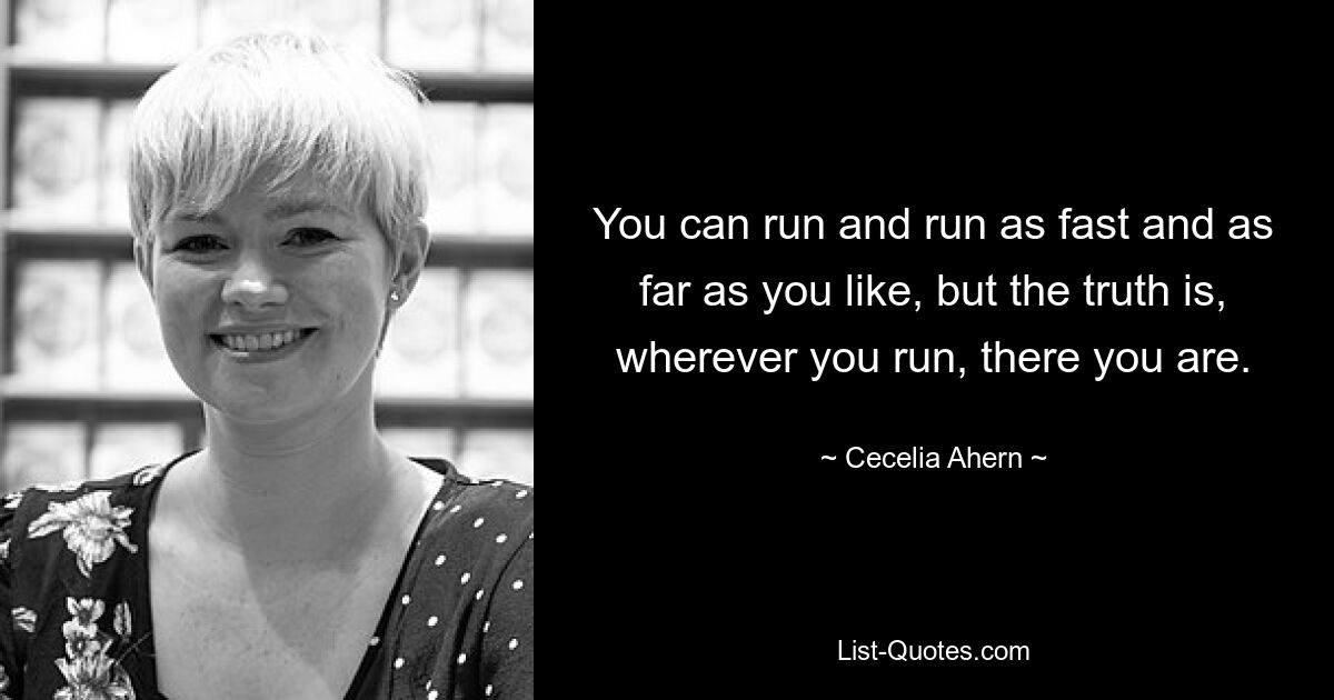 You can run and run as fast and as far as you like, but the truth is, wherever you run, there you are. — © Cecelia Ahern