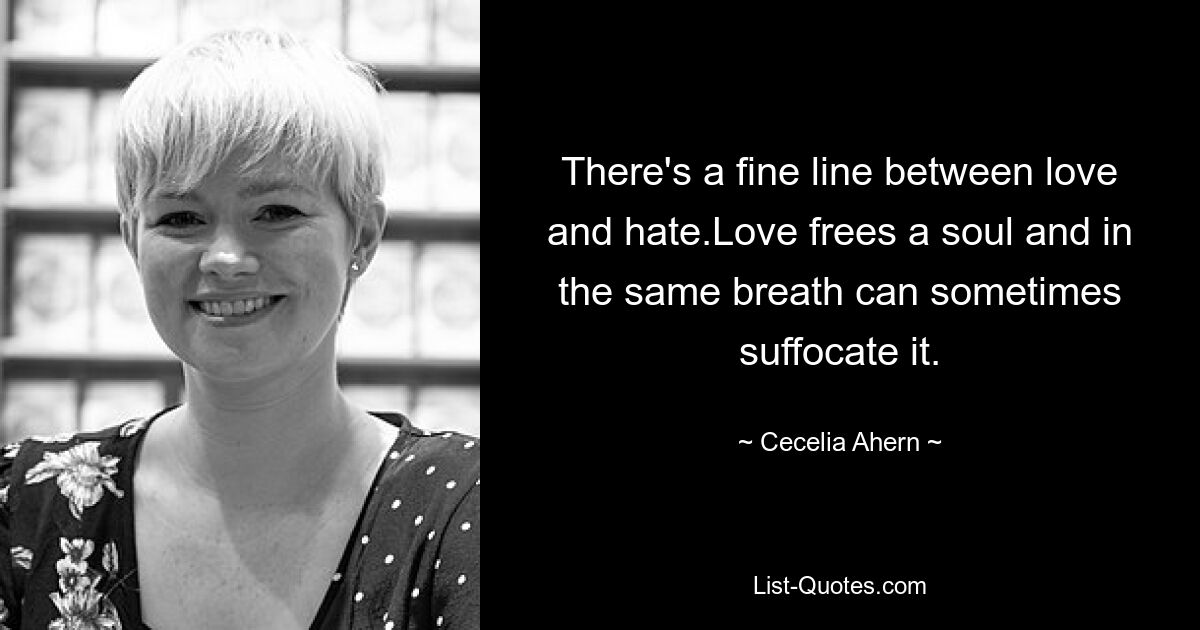 There's a fine line between love and hate.Love frees a soul and in the same breath can sometimes suffocate it. — © Cecelia Ahern