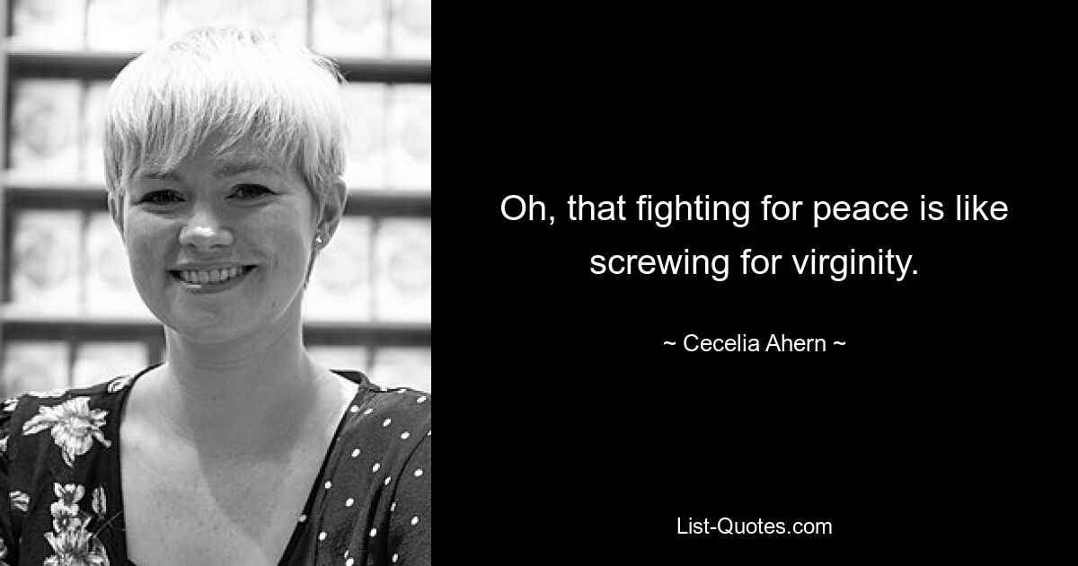 Oh, that fighting for peace is like screwing for virginity. — © Cecelia Ahern