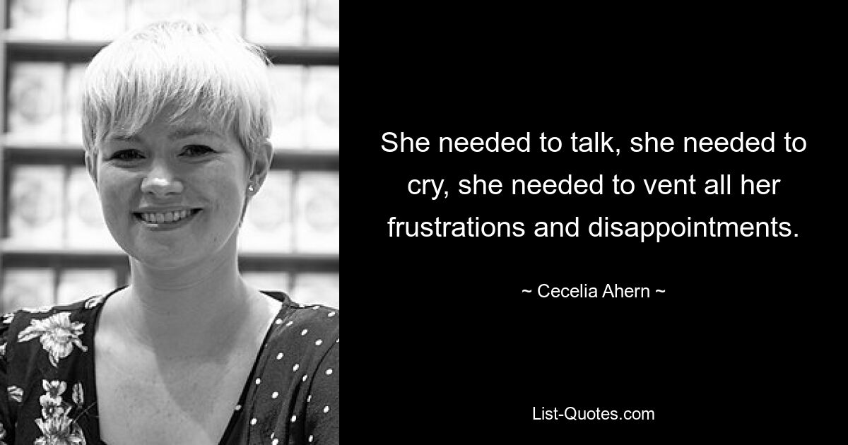 She needed to talk, she needed to cry, she needed to vent all her frustrations and disappointments. — © Cecelia Ahern