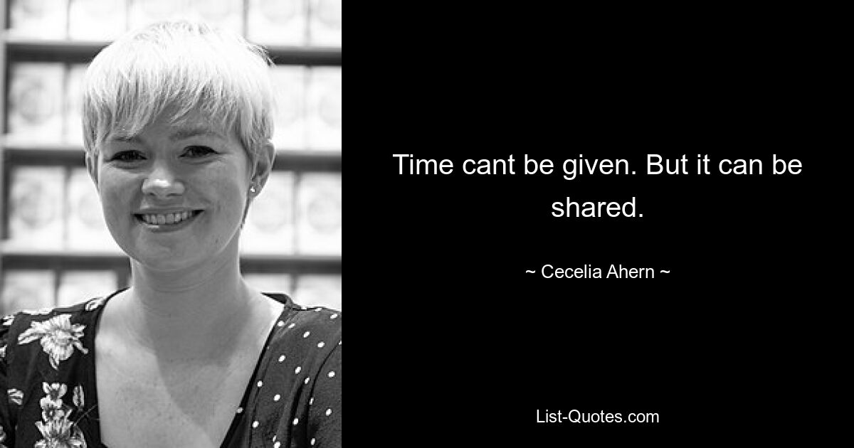 Time cant be given. But it can be shared. — © Cecelia Ahern