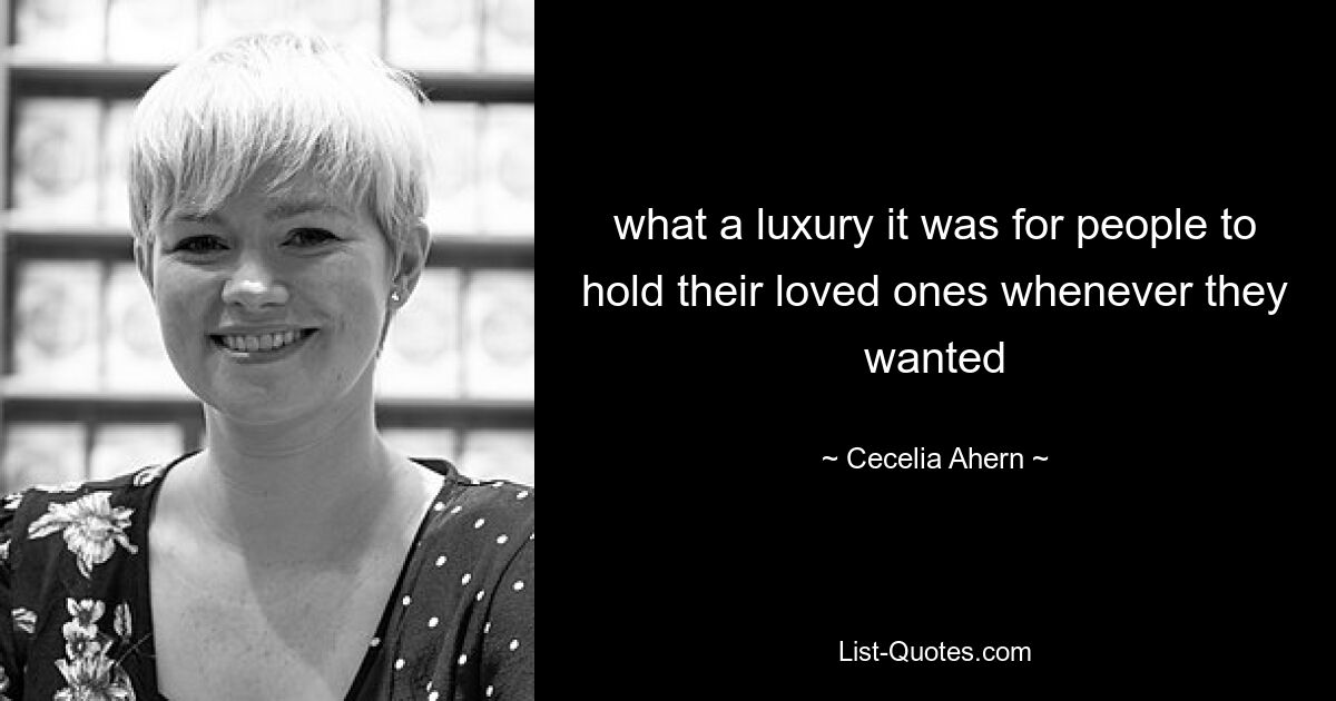 what a luxury it was for people to hold their loved ones whenever they wanted — © Cecelia Ahern