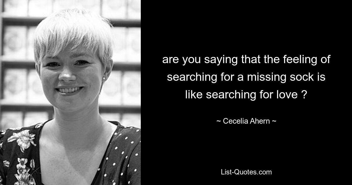 are you saying that the feeling of searching for a missing sock is like searching for love ? — © Cecelia Ahern