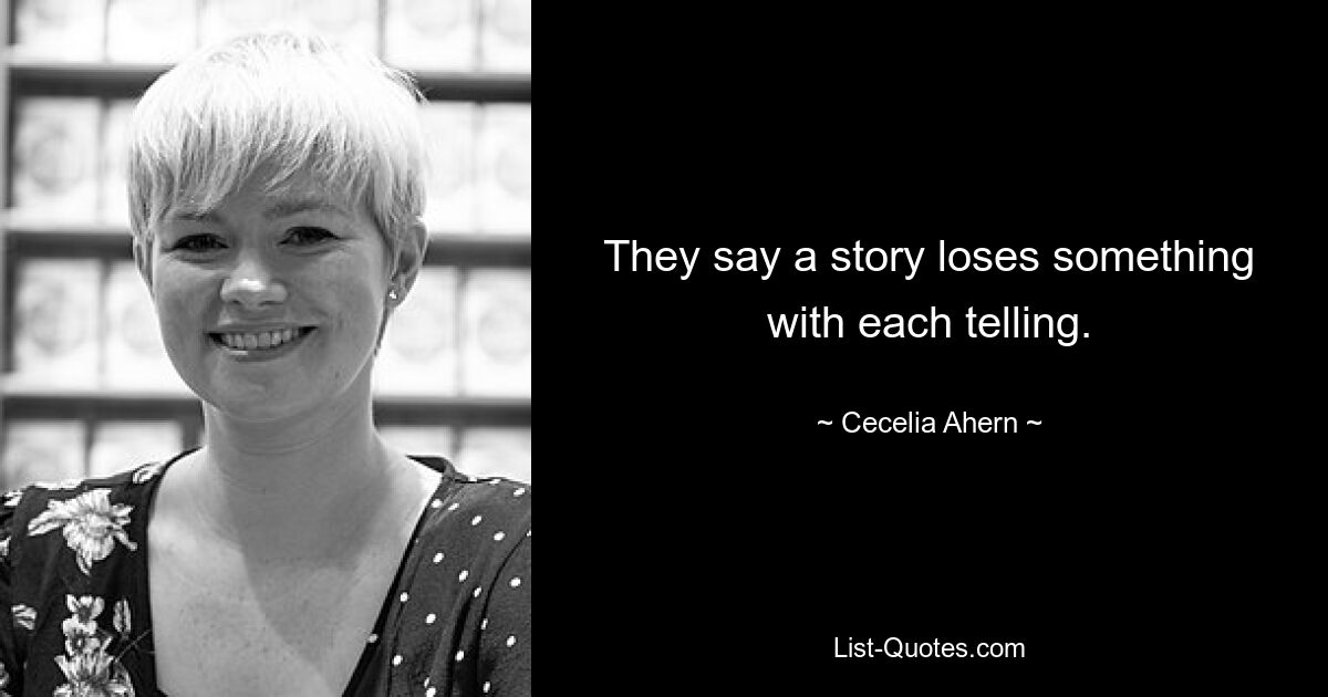 They say a story loses something with each telling. — © Cecelia Ahern