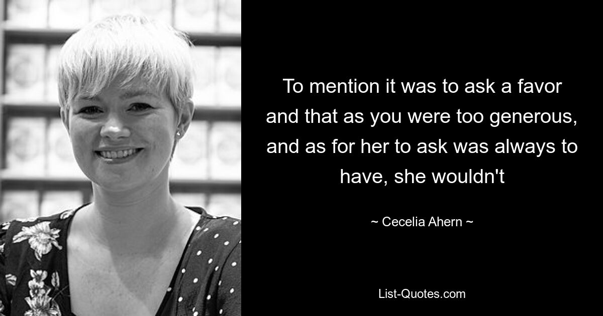 To mention it was to ask a favor and that as you were too generous, and as for her to ask was always to have, she wouldn't — © Cecelia Ahern