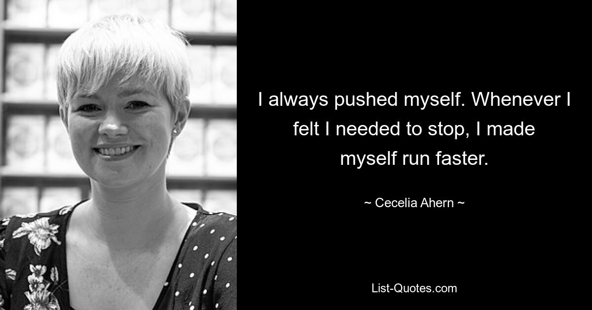 I always pushed myself. Whenever I felt I needed to stop, I made myself run faster. — © Cecelia Ahern