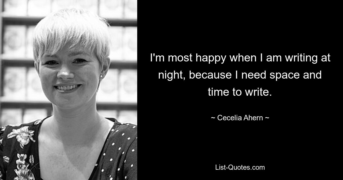 I'm most happy when I am writing at night, because I need space and time to write. — © Cecelia Ahern