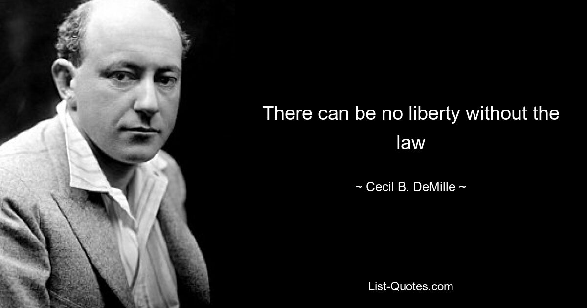 There can be no liberty without the law — © Cecil B. DeMille