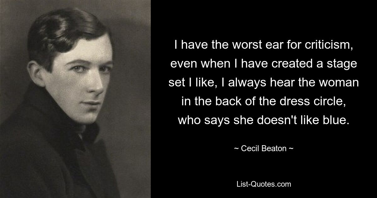 I have the worst ear for criticism, even when I have created a stage set I like, I always hear the woman in the back of the dress circle, who says she doesn't like blue. — © Cecil Beaton