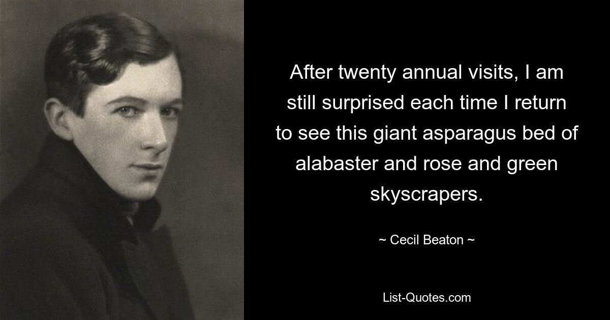 After twenty annual visits, I am still surprised each time I return to see this giant asparagus bed of alabaster and rose and green skyscrapers. — © Cecil Beaton
