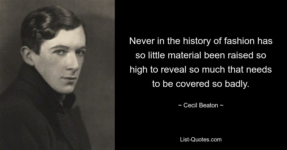 Never in the history of fashion has so little material been raised so high to reveal so much that needs to be covered so badly. — © Cecil Beaton