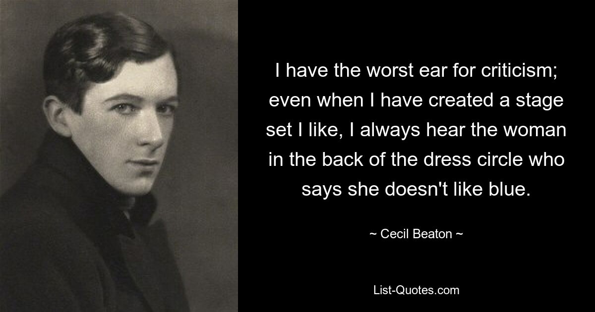 I have the worst ear for criticism; even when I have created a stage set I like, I always hear the woman in the back of the dress circle who says she doesn't like blue. — © Cecil Beaton