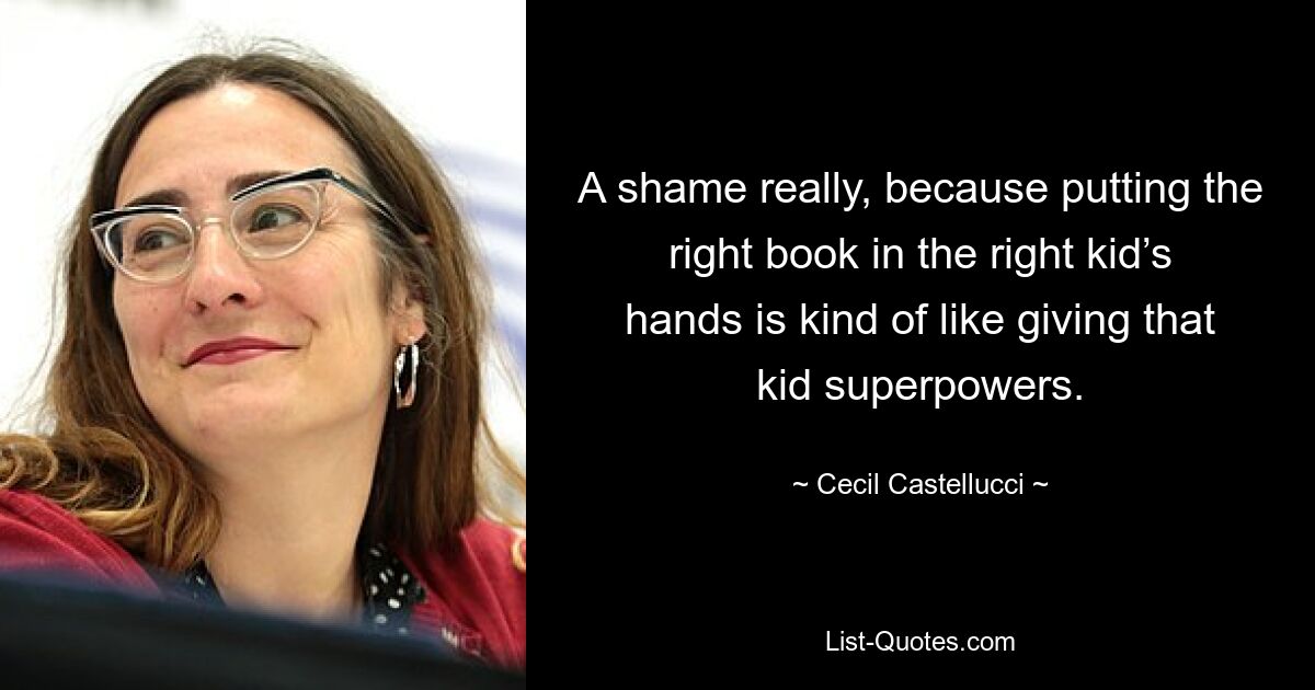 A shame really, because putting the right book in the right kid’s hands is kind of like giving that kid superpowers. — © Cecil Castellucci