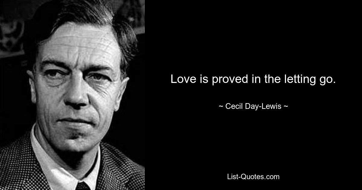 Love is proved in the letting go. — © Cecil Day-Lewis