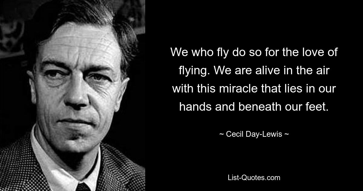 We who fly do so for the love of flying. We are alive in the air with this miracle that lies in our hands and beneath our feet. — © Cecil Day-Lewis