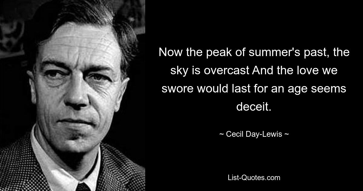 Now the peak of summer's past, the sky is overcast And the love we swore would last for an age seems deceit. — © Cecil Day-Lewis