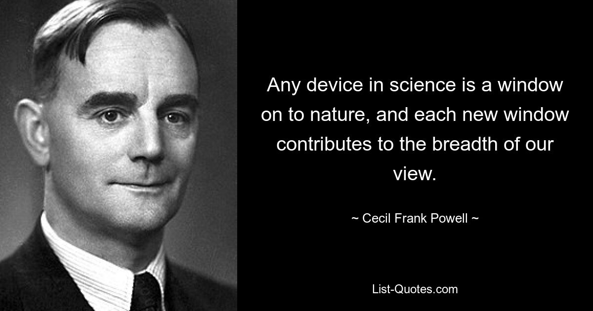 Любое устройство в науке — это окно в природу, и каждое новое окно расширяет наш взгляд. — © Сесил Фрэнк Пауэлл 
