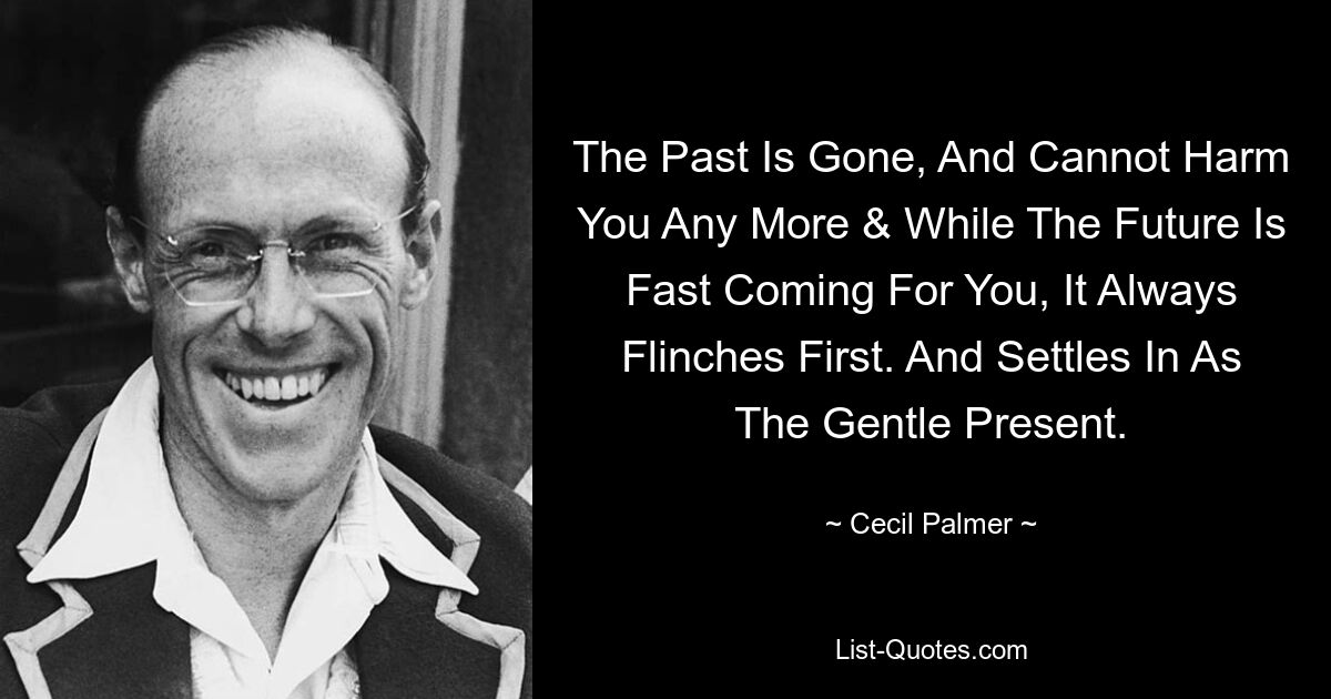 The Past Is Gone, And Cannot Harm You Any More & While The Future Is Fast Coming For You, It Always Flinches First. And Settles In As The Gentle Present. — © Cecil Palmer