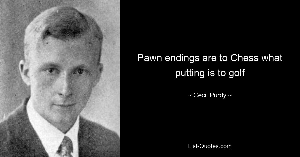 Pawn endings are to Chess what putting is to golf — © Cecil Purdy