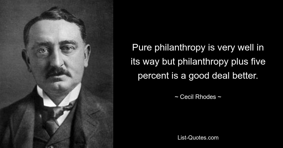 Pure philanthropy is very well in its way but philanthropy plus five percent is a good deal better. — © Cecil Rhodes