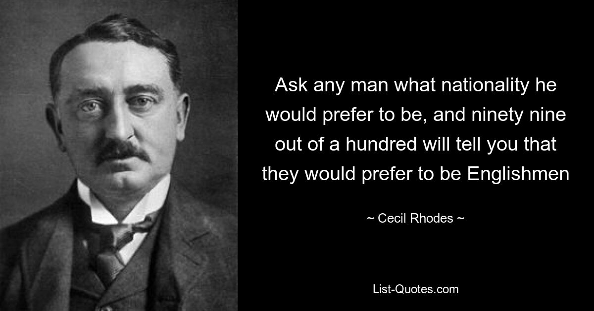 Ask any man what nationality he would prefer to be, and ninety nine out of a hundred will tell you that they would prefer to be Englishmen — © Cecil Rhodes