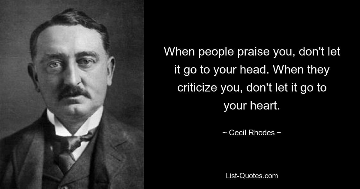 When people praise you, don't let it go to your head. When they criticize you, don't let it go to your heart. — © Cecil Rhodes