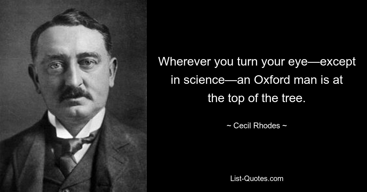 Wherever you turn your eye—except in science—an Oxford man is at the top of the tree. — © Cecil Rhodes