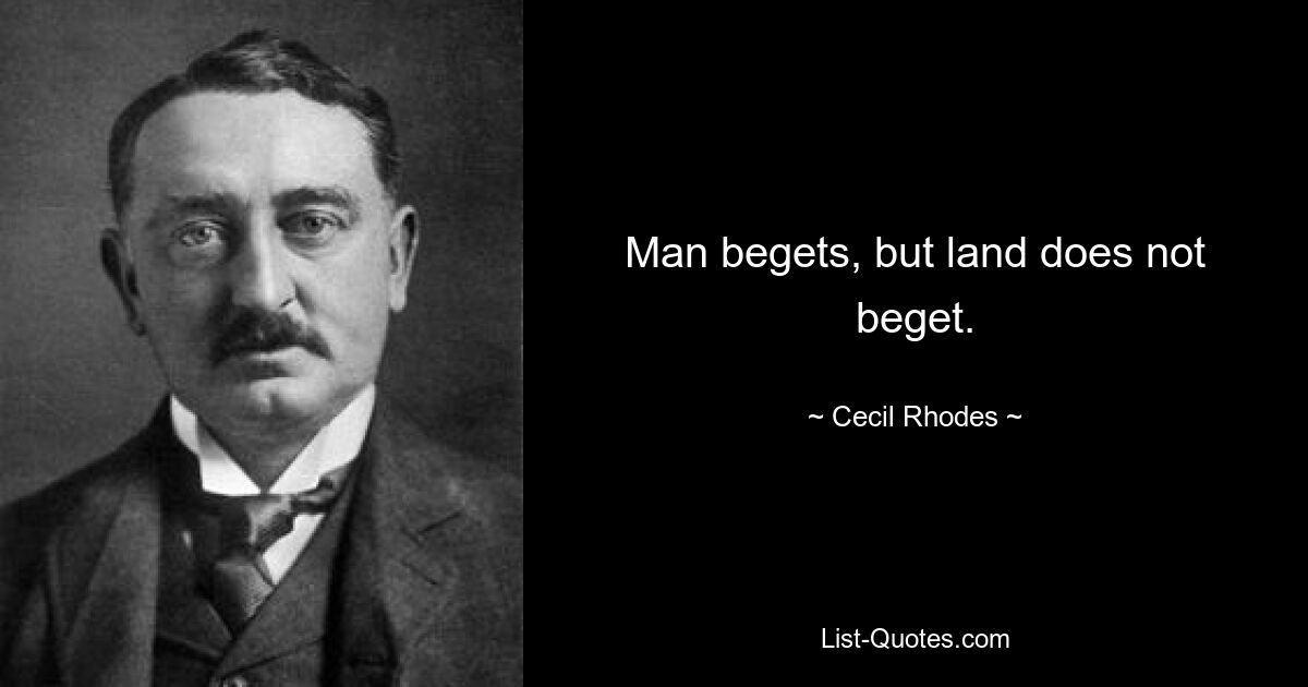 Man begets, but land does not beget. — © Cecil Rhodes