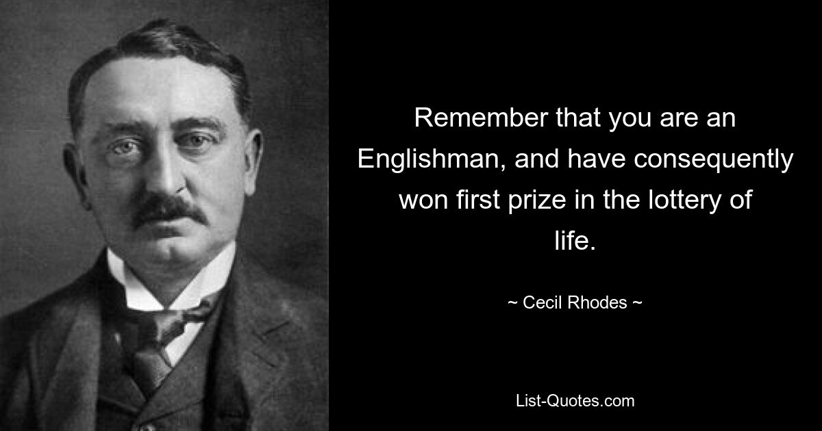 Remember that you are an Englishman, and have consequently won first prize in the lottery of life. — © Cecil Rhodes