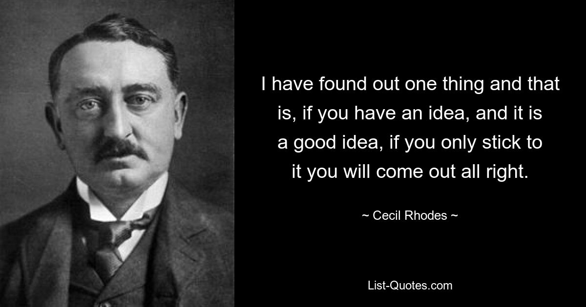 I have found out one thing and that is, if you have an idea, and it is a good idea, if you only stick to it you will come out all right. — © Cecil Rhodes