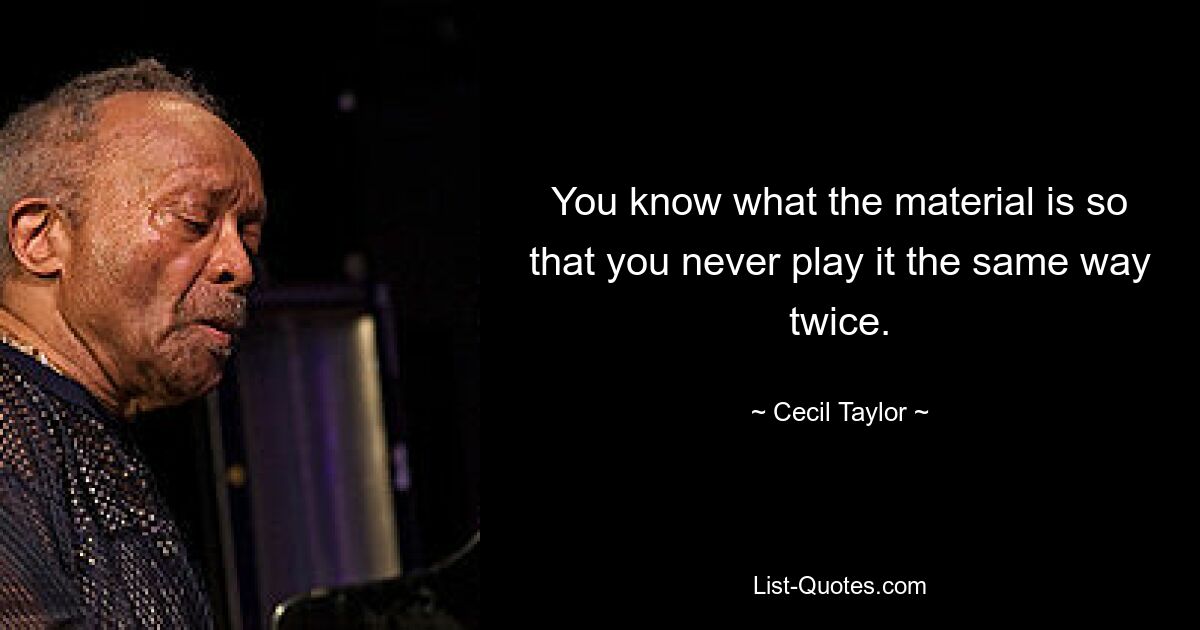 You know what the material is so that you never play it the same way twice. — © Cecil Taylor