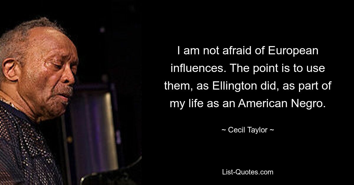 I am not afraid of European influences. The point is to use them, as Ellington did, as part of my life as an American Negro. — © Cecil Taylor