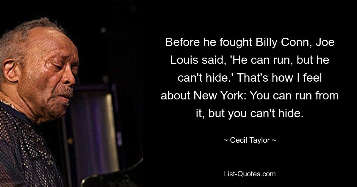 Before he fought Billy Conn, Joe Louis said, 'He can run, but he can't hide.' That's how I feel about New York: You can run from it, but you can't hide. — © Cecil Taylor