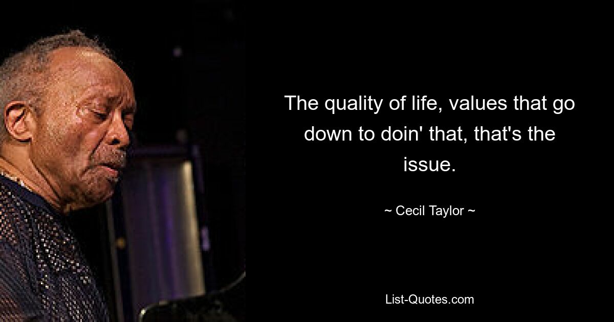 The quality of life, values that go down to doin' that, that's the issue. — © Cecil Taylor