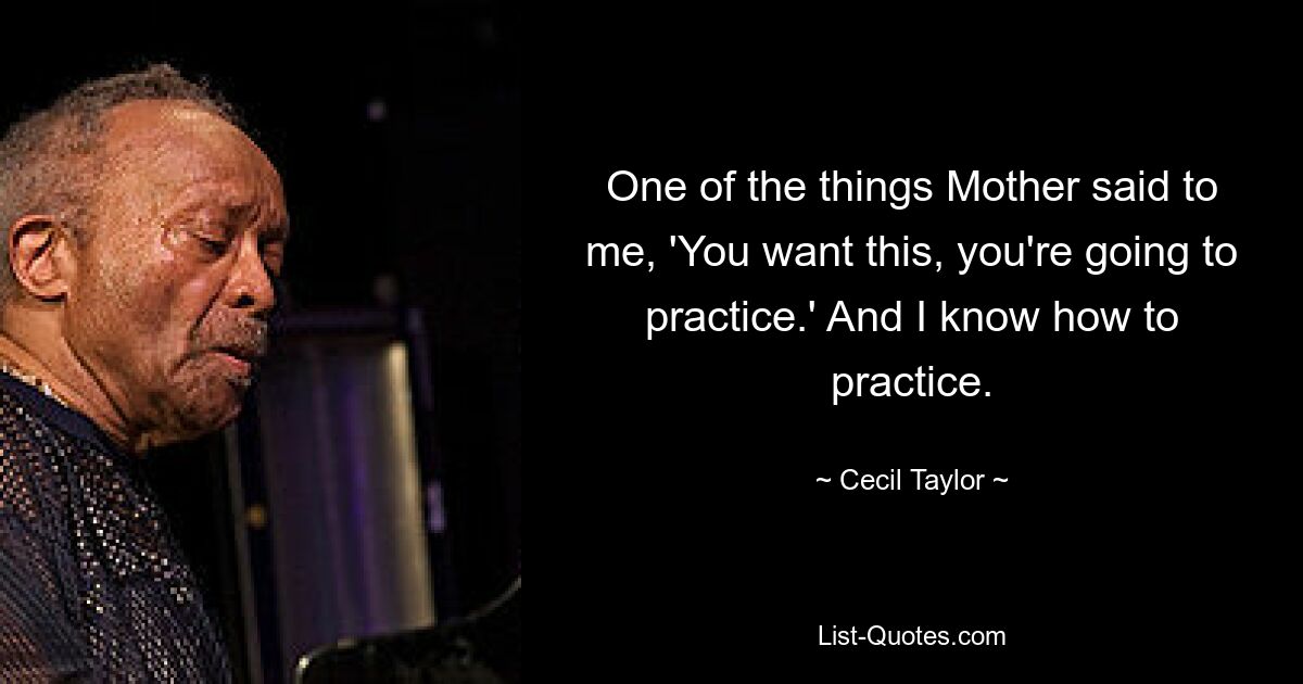 One of the things Mother said to me, 'You want this, you're going to practice.' And I know how to practice. — © Cecil Taylor