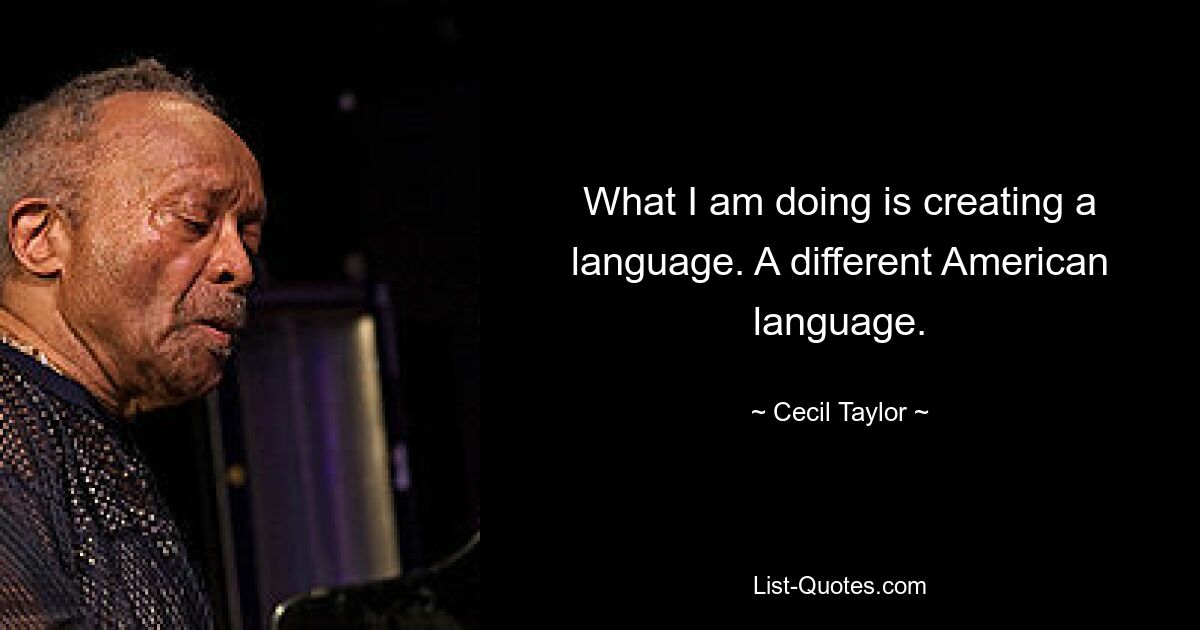 What I am doing is creating a language. A different American language. — © Cecil Taylor