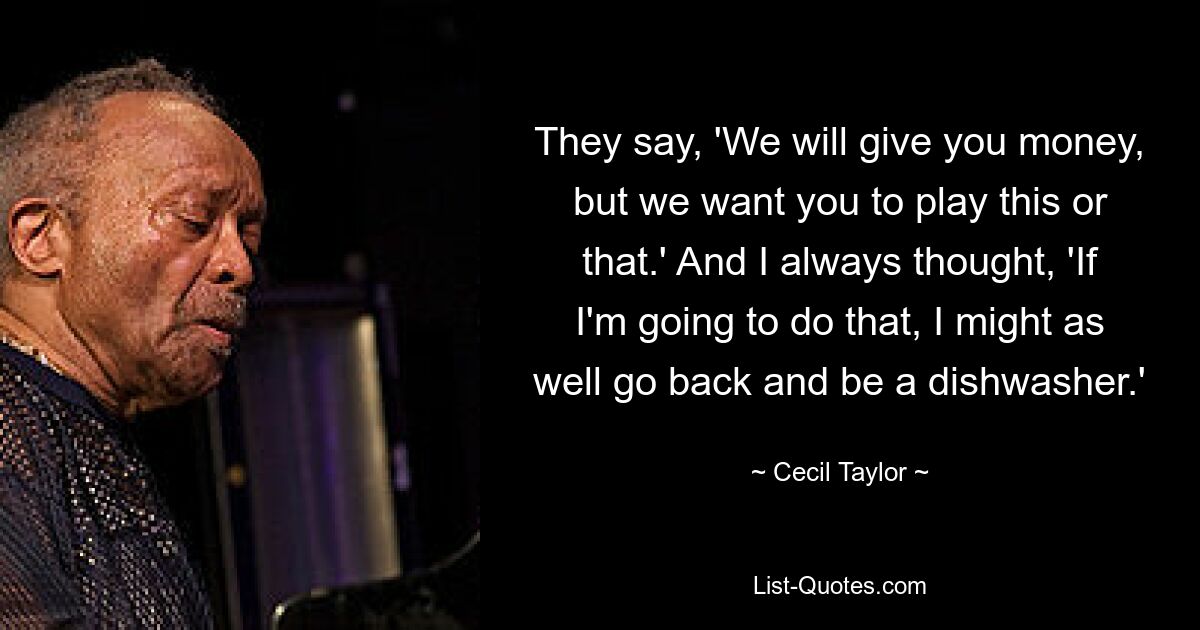 They say, 'We will give you money, but we want you to play this or that.' And I always thought, 'If I'm going to do that, I might as well go back and be a dishwasher.' — © Cecil Taylor